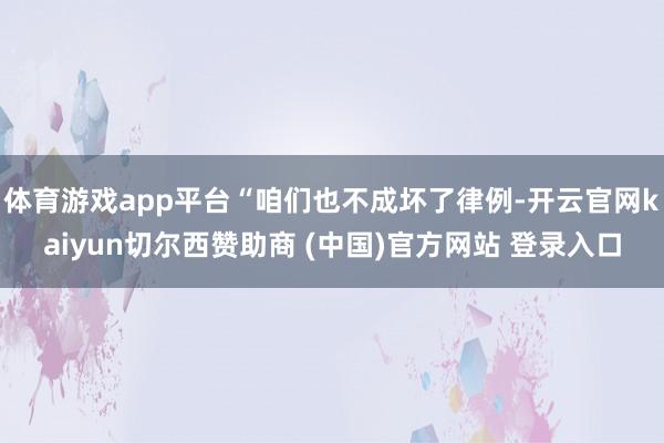 体育游戏app平台“咱们也不成坏了律例-开云官网kaiyun切尔西赞助商 (中国)官方网站 登录入口