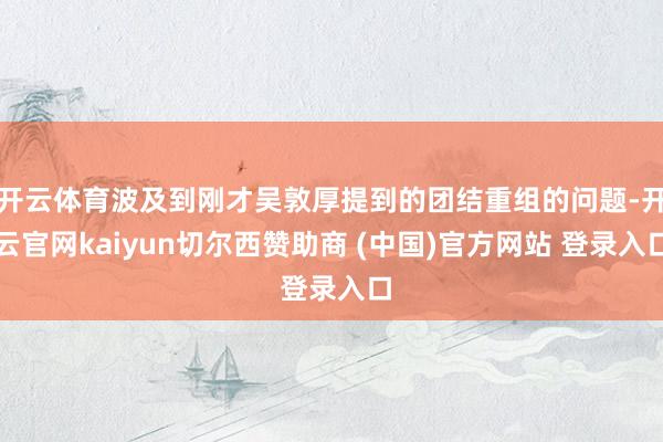 开云体育波及到刚才吴敦厚提到的团结重组的问题-开云官网kaiyun切尔西赞助商 (中国)官方网站 登录入口