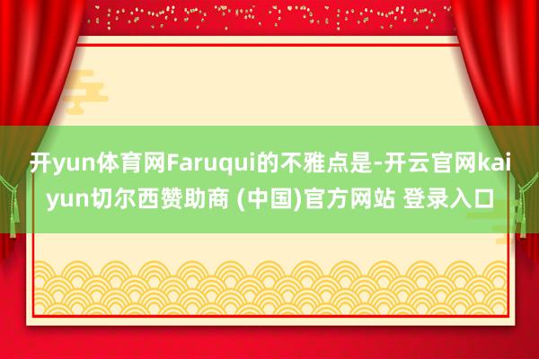 开yun体育网Faruqui的不雅点是-开云官网kaiyun切尔西赞助商 (中国)官方网站 登录入口