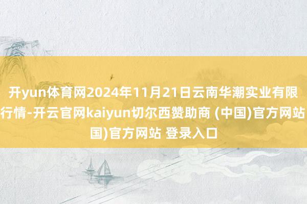 开yun体育网2024年11月21日云南华潮实业有限公司价钱行情-开云官网kaiyun切尔西赞助商 (中国)官方网站 登录入口
