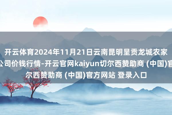 开云体育2024年11月21日云南昆明呈贡龙城农家具盘算股份有限公司价钱行情-开云官网kaiyun切尔西赞助商 (中国)官方网站 登录入口