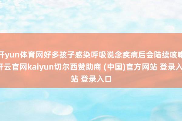 开yun体育网好多孩子感染呼吸说念疾病后会陆续咳嗽-开云官网kaiyun切尔西赞助商 (中国)官方网站 登录入口
