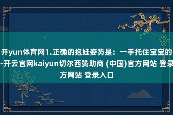 开yun体育网1.正确的抱娃姿势是：一手托住宝宝的屁股-开云官网kaiyun切尔西赞助商 (中国)官方网站 登录入口