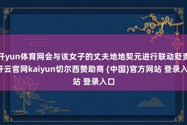开yun体育网会与该女子的丈夫地地契元进行联动贬责-开云官网kaiyun切尔西赞助商 (中国)官方网站 登录入口