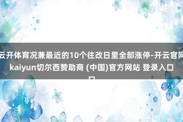 云开体育况兼最近的10个往改日里全部涨停-开云官网kaiyun切尔西赞助商 (中国)官方网站 登录入口
