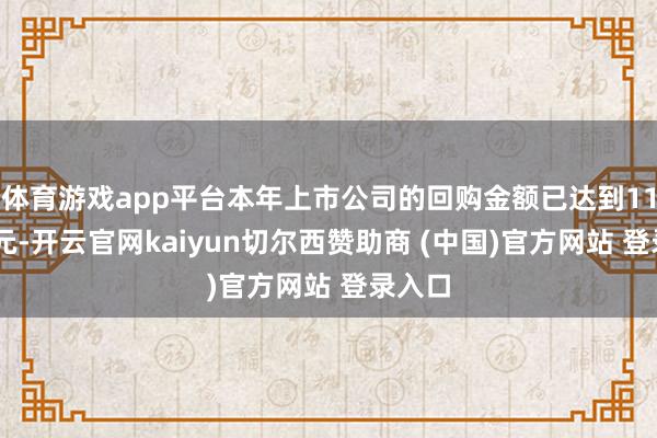 体育游戏app平台本年上市公司的回购金额已达到1128亿元-开云官网kaiyun切尔西赞助商 (中国)官方网站 登录入口