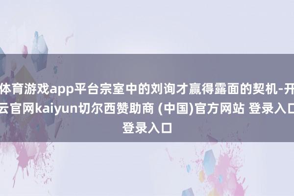 体育游戏app平台宗室中的刘询才赢得露面的契机-开云官网kaiyun切尔西赞助商 (中国)官方网站 登录入口