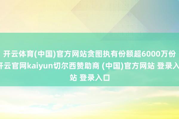 开云体育(中国)官方网站贪图执有份额超6000万份-开云官网kaiyun切尔西赞助商 (中国)官方网站 登录入口