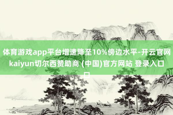 体育游戏app平台增速降至10%傍边水平-开云官网kaiyun切尔西赞助商 (中国)官方网站 登录入口