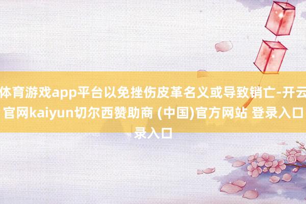 体育游戏app平台以免挫伤皮革名义或导致销亡-开云官网kaiyun切尔西赞助商 (中国)官方网站 登录入口