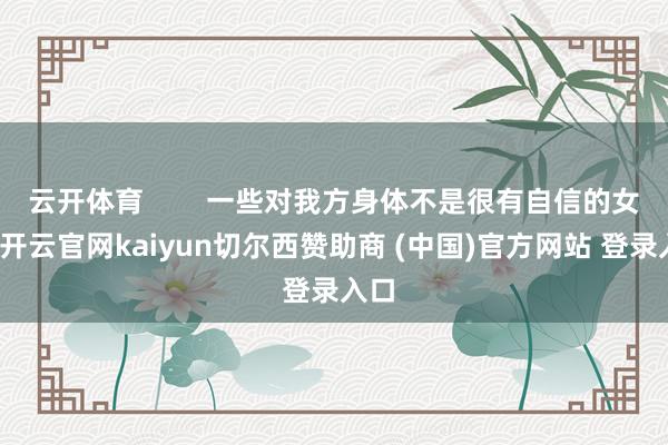 云开体育 一些对我方身体不是很有自信的女生-开云官网kaiyun切尔西赞助商 (中国)官方网站 登录入口