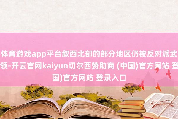 体育游戏app平台叙西北部的部分地区仍被反对派武装等占领-开云官网kaiyun切尔西赞助商 (中国)官方网站 登录入口