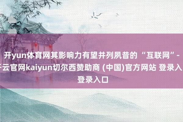 开yun体育网其影响力有望并列夙昔的 “互联网”-开云官网kaiyun切尔西赞助商 (中国)官方网站 登录入口