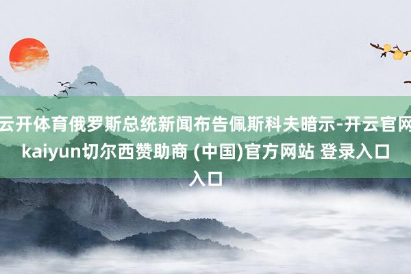 云开体育俄罗斯总统新闻布告佩斯科夫暗示-开云官网kaiyun切尔西赞助商 (中国)官方网站 登录入口
