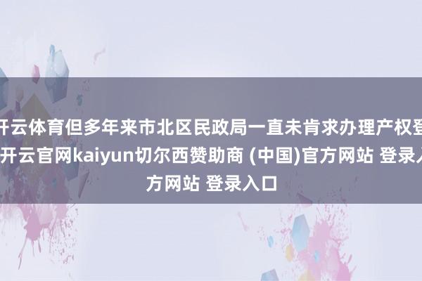 开云体育但多年来市北区民政局一直未肯求办理产权登记-开云官网kaiyun切尔西赞助商 (中国)官方网站 登录入口
