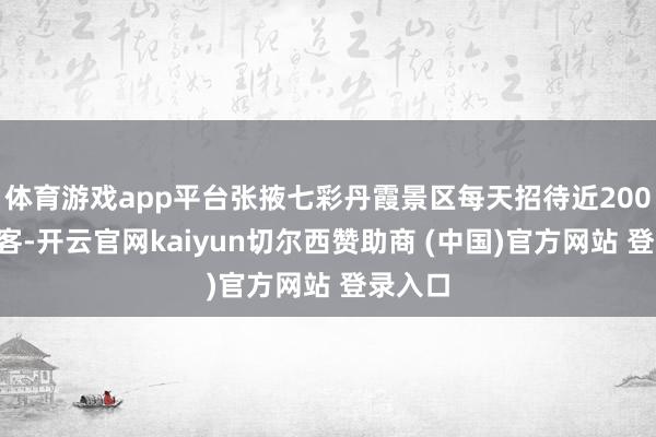 体育游戏app平台张掖七彩丹霞景区每天招待近2000名搭客-开云官网kaiyun切尔西赞助商 (中国)官方网站 登录入口