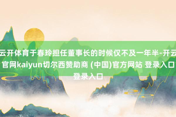 云开体育于春玲担任董事长的时候仅不及一年半-开云官网kaiyun切尔西赞助商 (中国)官方网站 登录入口