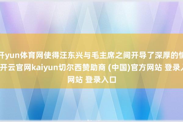 开yun体育网使得汪东兴与毛主席之间开导了深厚的情谊-开云官网kaiyun切尔西赞助商 (中国)官方网站 登录入口
