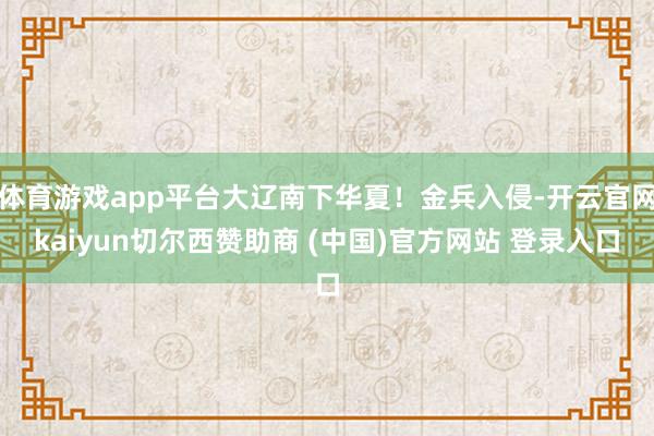 体育游戏app平台大辽南下华夏!金兵入侵-开云官网kaiyun切尔西赞助商 (中国)官方网站 登录入口