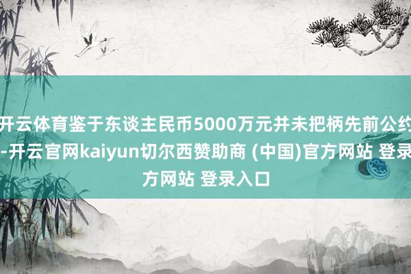 开云体育鉴于东谈主民币5000万元并未把柄先前公约结清-开云官网kaiyun切尔西赞助商 (中国)官方网站 登录入口