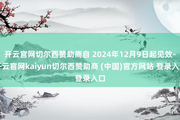 开云官网切尔西赞助商自 2024年12月9日起见效-开云官网kaiyun切尔西赞助商 (中国)官方网站 登录入口
