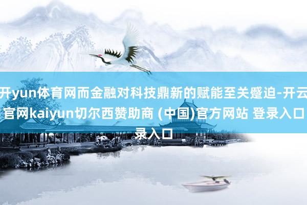开yun体育网而金融对科技鼎新的赋能至关蹙迫-开云官网kaiyun切尔西赞助商 (中国)官方网站 登录入口