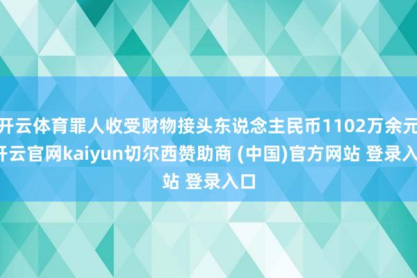 开云体育罪人收受财物接头东说念主民币1102万余元-开云官网kaiyun切尔西赞助商 (中国)官方网站 登录入口