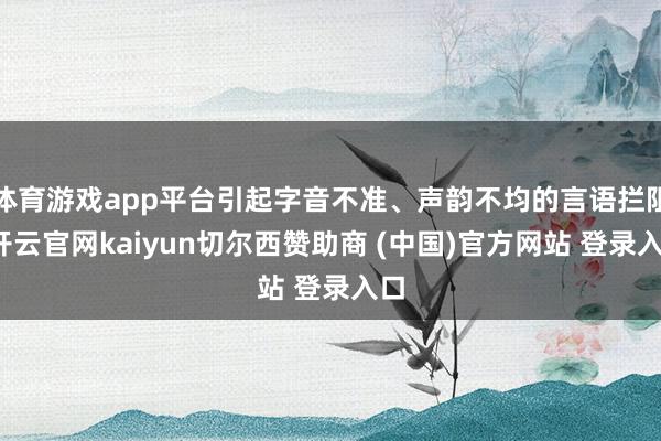 体育游戏app平台引起字音不准、声韵不均的言语拦阻-开云官网kaiyun切尔西赞助商 (中国)官方网站 登录入口