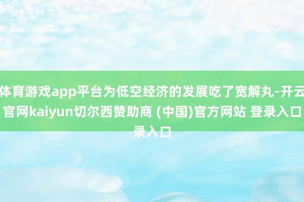 体育游戏app平台为低空经济的发展吃了宽解丸-开云官网kaiyun切尔西赞助商 (中国)官方网站 登录入口
