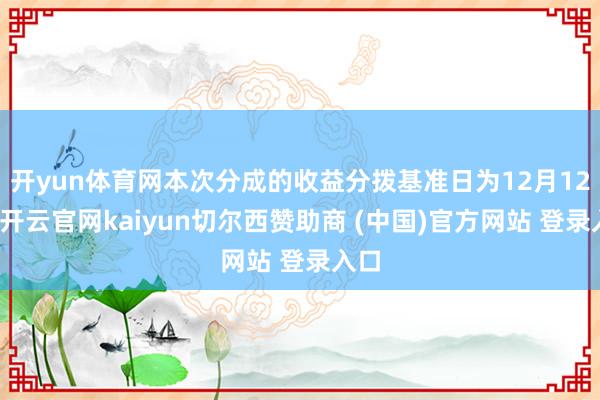 开yun体育网本次分成的收益分拨基准日为12月12日-开云官网kaiyun切尔西赞助商 (中国)官方网站 登录入口
