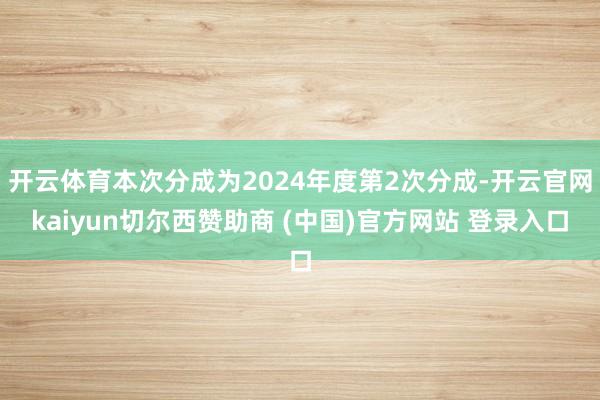 开云体育本次分成为2024年度第2次分成-开云官网kaiyun切尔西赞助商 (中国)官方网站 登录入口
