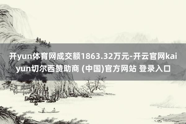 开yun体育网成交额1863.32万元-开云官网kaiyun切尔西赞助商 (中国)官方网站 登录入口