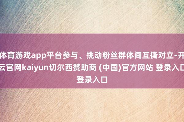 体育游戏app平台参与、挑动粉丝群体间互撕对立-开云官网kaiyun切尔西赞助商 (中国)官方网站 登录入口