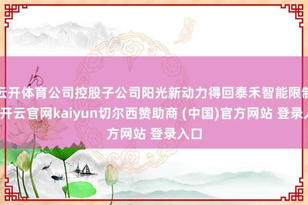 云开体育公司控股子公司阳光新动力得回泰禾智能限制权-开云官网kaiyun切尔西赞助商 (中国)官方网站 登录入口