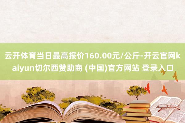 云开体育当日最高报价160.00元/公斤-开云官网kaiyun切尔西赞助商 (中国)官方网站 登录入口