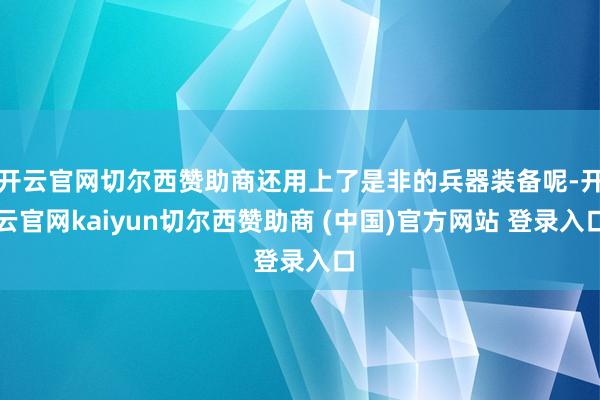 开云官网切尔西赞助商还用上了是非的兵器装备呢-开云官网kaiyun切尔西赞助商 (中国)官方网站 登录入口