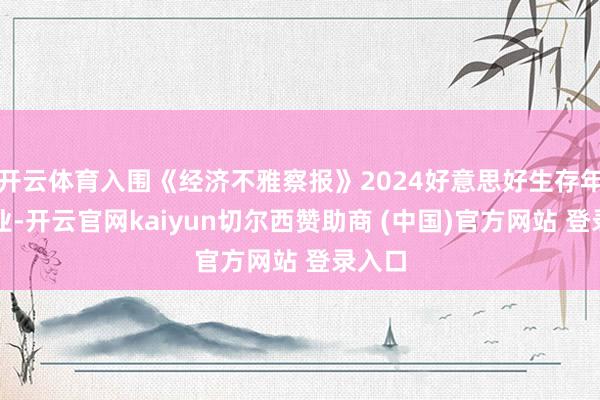 开云体育入围《经济不雅察报》2024好意思好生存年度企业-开云官网kaiyun切尔西赞助商 (中国)官方网站 登录入口