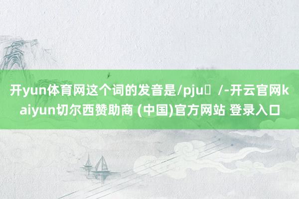 开yun体育网这个词的发音是/pjuː/-开云官网kaiyun切尔西赞助商 (中国)官方网站 登录入口