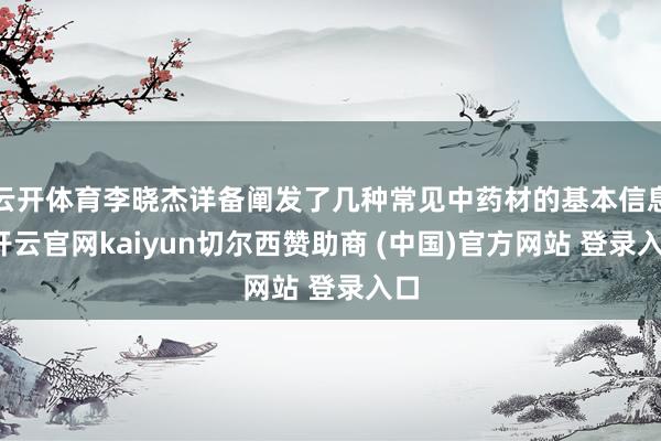 云开体育李晓杰详备阐发了几种常见中药材的基本信息-开云官网kaiyun切尔西赞助商 (中国)官方网站 登录入口