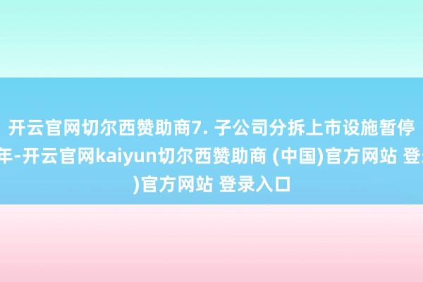开云官网切尔西赞助商 7. 子公司分拆上市设施暂停 2024年-开云官网kaiyun切尔西赞助商 (中国)官方网站 登录入口