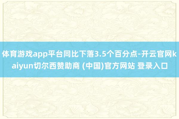 体育游戏app平台同比下落3.5个百分点-开云官网kaiyun切尔西赞助商 (中国)官方网站 登录入口