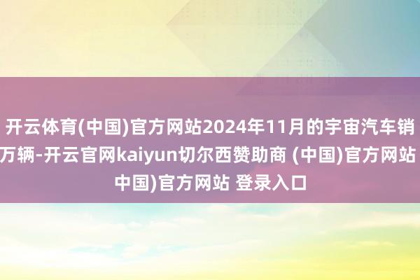 开云体育(中国)官方网站2024年11月的宇宙汽车销量达818万辆-开云官网kaiyun切尔西赞助商 (中国)官方网站 登录入口