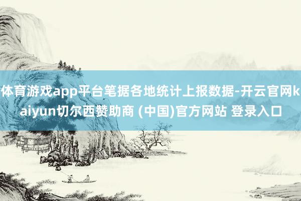 体育游戏app平台笔据各地统计上报数据-开云官网kaiyun切尔西赞助商 (中国)官方网站 登录入口