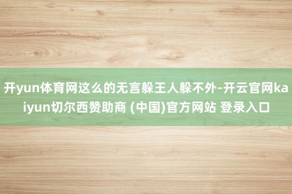 开yun体育网这么的无言躲王人躲不外-开云官网kaiyun切尔西赞助商 (中国)官方网站 登录入口