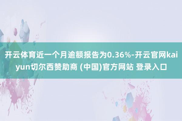 开云体育近一个月逾额报告为0.36%-开云官网kaiyun切尔西赞助商 (中国)官方网站 登录入口