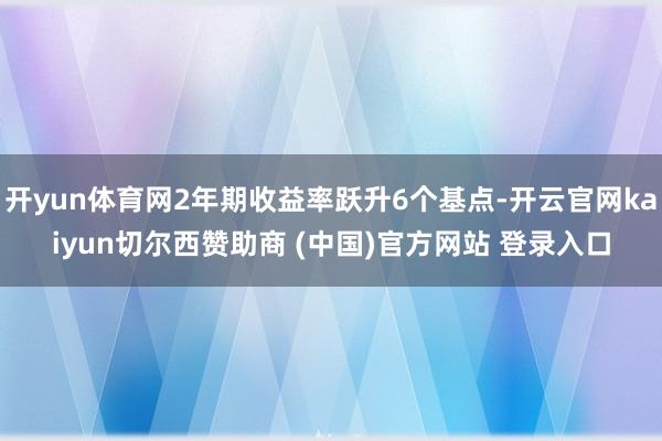 开yun体育网2年期收益率跃升6个基点-开云官网kaiyun切尔西赞助商 (中国)官方网站 登录入口