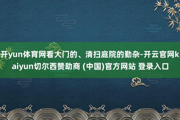 开yun体育网看大门的、清扫庭院的勤杂-开云官网kaiyun切尔西赞助商 (中国)官方网站 登录入口