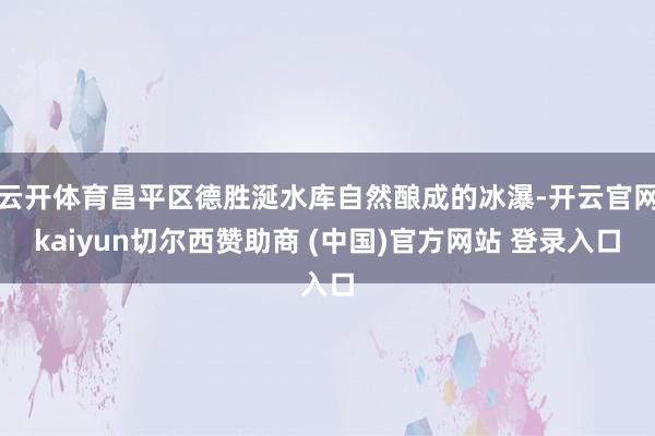 云开体育昌平区德胜涎水库自然酿成的冰瀑-开云官网kaiyun切尔西赞助商 (中国)官方网站 登录入口