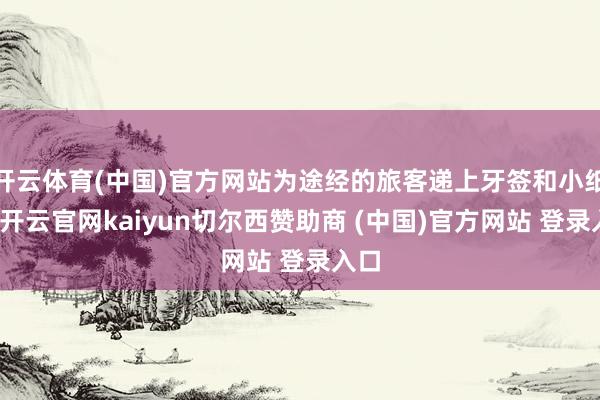 开云体育(中国)官方网站为途经的旅客递上牙签和小纸杯-开云官网kaiyun切尔西赞助商 (中国)官方网站 登录入口