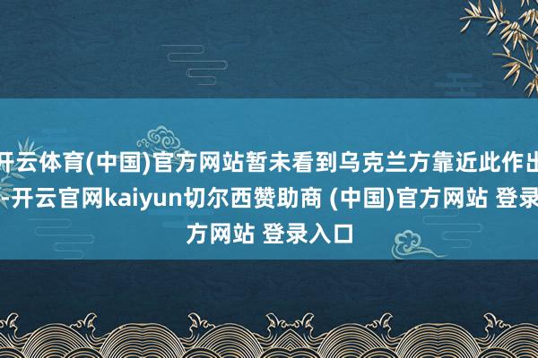 开云体育(中国)官方网站暂未看到乌克兰方靠近此作出恢复-开云官网kaiyun切尔西赞助商 (中国)官方网站 登录入口